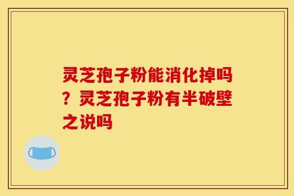 灵芝孢子粉能消化掉吗？灵芝孢子粉有半破壁之说吗