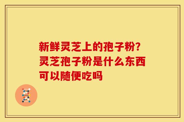 新鲜灵芝上的孢子粉?灵芝孢子粉是什么东西可以随便吃吗