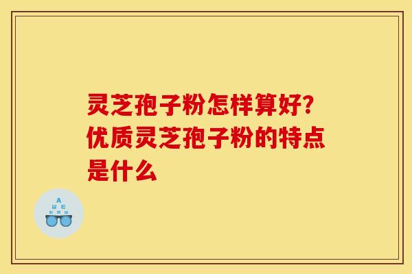 灵芝孢子粉怎样算好?优质灵芝孢子粉的特点是什么