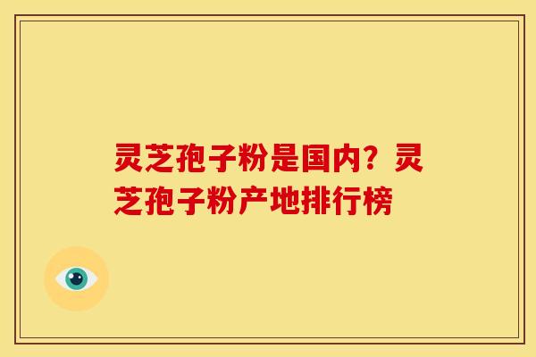 灵芝孢子粉是国内?灵芝孢子粉产地排行榜
