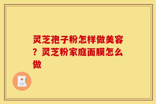 灵芝孢子粉怎样做美容？灵芝粉家庭面膜怎么做