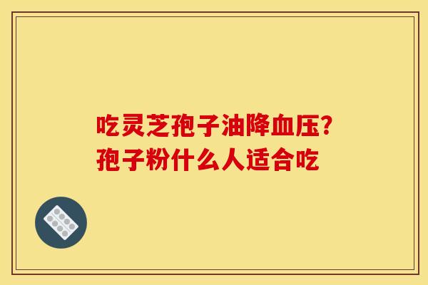 吃灵芝孢子油降血压？孢子粉什么人适合吃