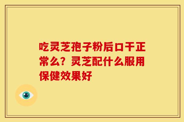 吃灵芝孢子粉后口干正常么?灵芝配什么服用保健效果好