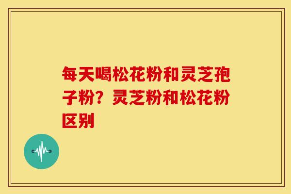 每天喝松花粉和灵芝孢子粉？灵芝粉和松花粉区别