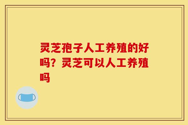 灵芝孢子人工养殖的好吗？灵芝可以人工养殖吗