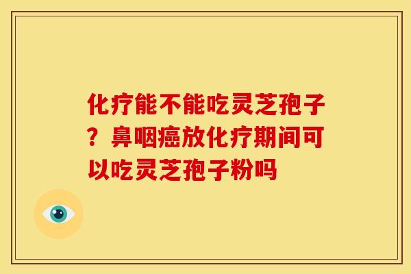 化疗能不能吃灵芝孢子?鼻咽癌放化疗期间可以吃灵芝孢子粉吗