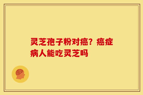 灵芝孢子粉对癌?癌症病人能吃灵芝吗