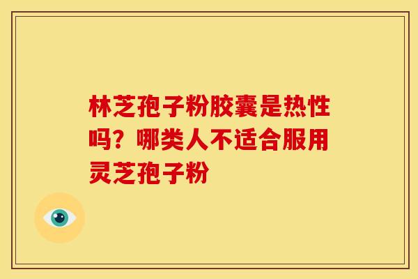 林芝孢子粉胶囊是热性吗?哪类人不适合服用灵芝孢子粉
