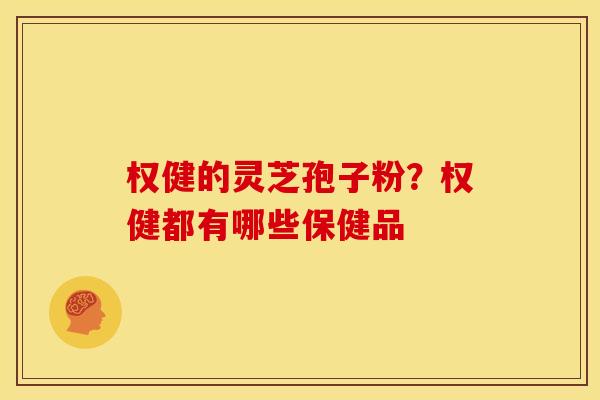 权健的灵芝孢子粉?权健都有哪些保健品