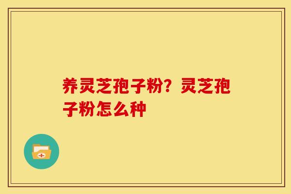 养灵芝孢子粉?灵芝孢子粉怎么种