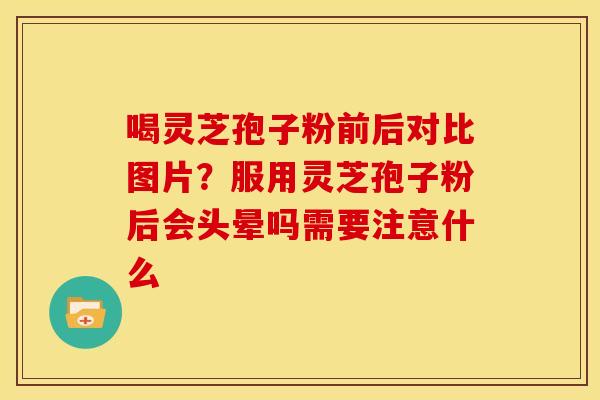喝灵芝孢子粉前后对比图片?服用灵芝孢子粉后会头晕吗需要注意什么