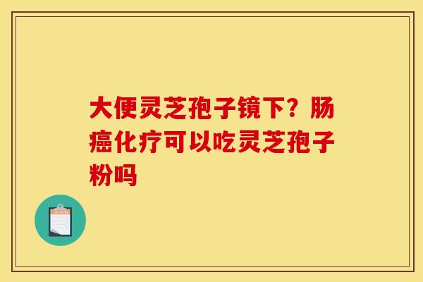 大便灵芝孢子镜下?肠癌化疗可以吃灵芝孢子粉吗