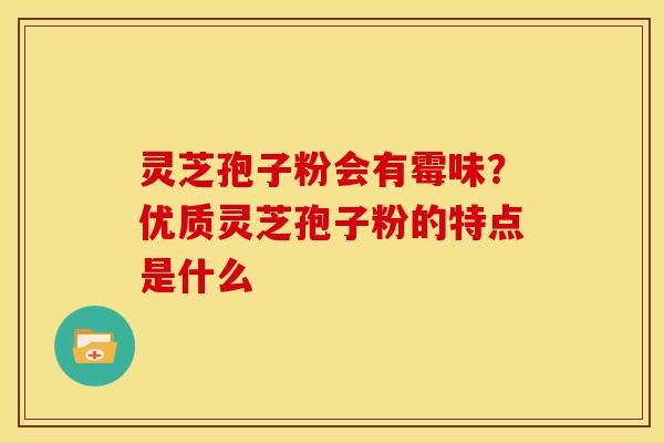 灵芝孢子粉会有霉味?优质灵芝孢子粉的特点是什么