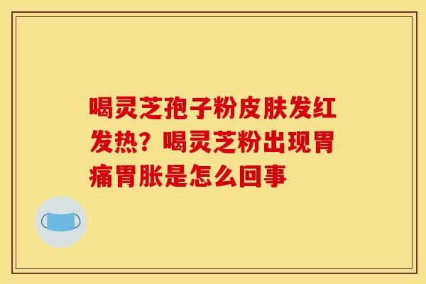 喝灵芝孢子粉皮肤发红发热？喝灵芝粉出现胃痛胃胀是怎么回事