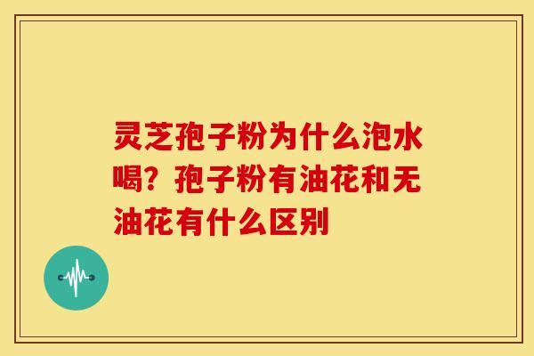 灵芝孢子粉为什么泡水喝?孢子粉有油花和无油花有什么区别