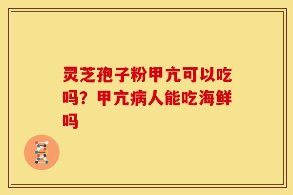 灵芝孢子粉甲亢可以吃吗?甲亢病人能吃海鲜吗