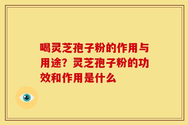 喝灵芝孢子粉的作用与用途?灵芝孢子粉的功效和作用是什么