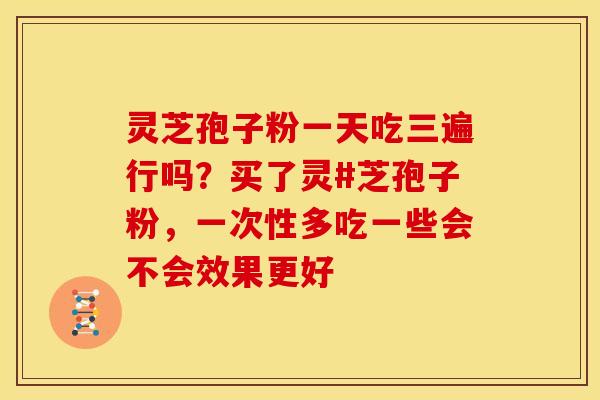 灵芝孢子粉一天吃三遍行吗?买了灵#芝孢子粉,一次性多吃一些会不会效果更好