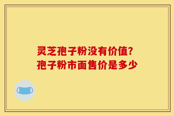 灵芝孢子粉没有价值?孢子粉市面售价是多少