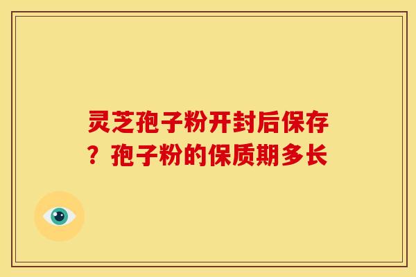 灵芝孢子粉开封后保存？孢子粉的保质期多长