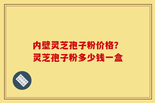 内壁灵芝孢子粉价格?灵芝孢子粉多少钱一盒