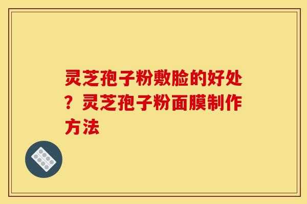 灵芝孢子粉敷脸的好处?灵芝孢子粉面膜制作方法