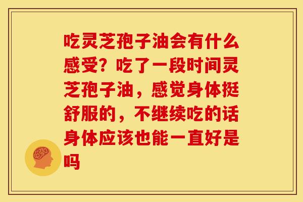吃灵芝孢子油会有什么感受?吃了一段时间灵芝孢子油,感觉身体挺舒服的,不继续吃的话身体应该也能一直好是吗