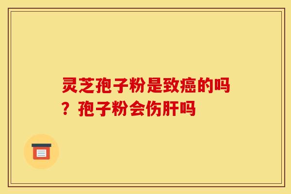 灵芝孢子粉是致癌的吗?孢子粉会伤肝吗