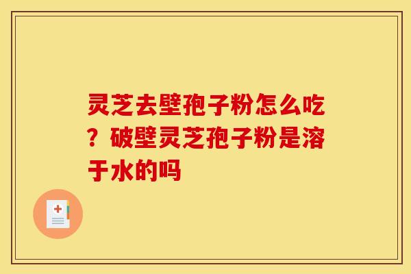 灵芝去壁孢子粉怎么吃?破壁灵芝孢子粉是溶于水的吗