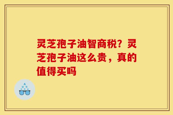 灵芝孢子油智商税?灵芝孢子油这么贵,真的值得买吗