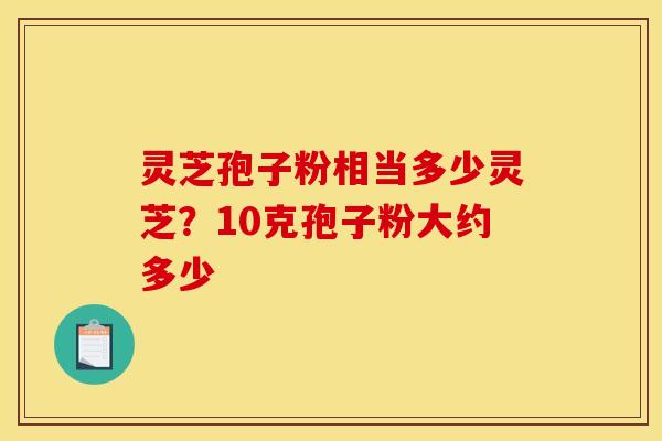 灵芝孢子粉相当多少灵芝？10克孢子粉大约多少