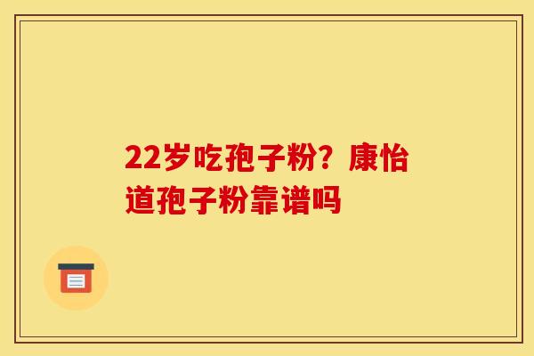 22岁吃孢子粉?康怡道孢子粉靠谱吗