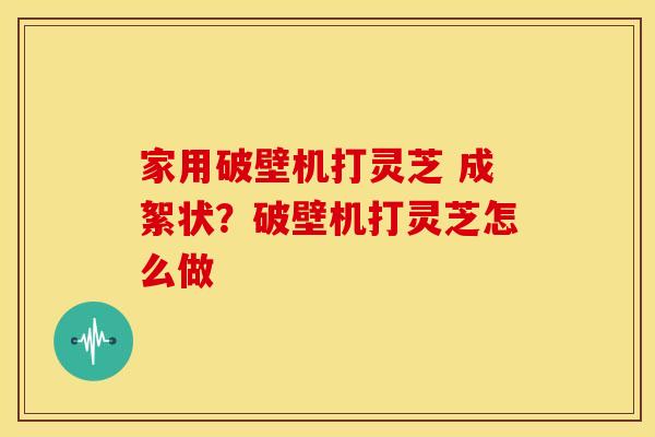家用破壁机打灵芝 成絮状?破壁机打灵芝怎么做