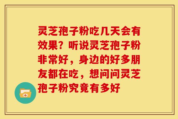 灵芝孢子粉吃几天会有效果?听说灵芝孢子粉非常好,身边的好多朋友都在吃,想问问灵芝孢子粉究竟有多好