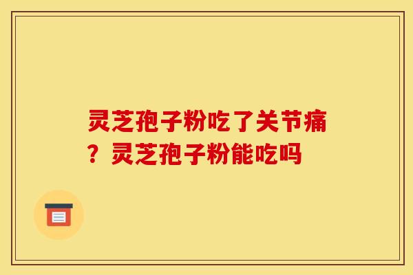 灵芝孢子粉吃了关节痛?灵芝孢子粉能吃吗