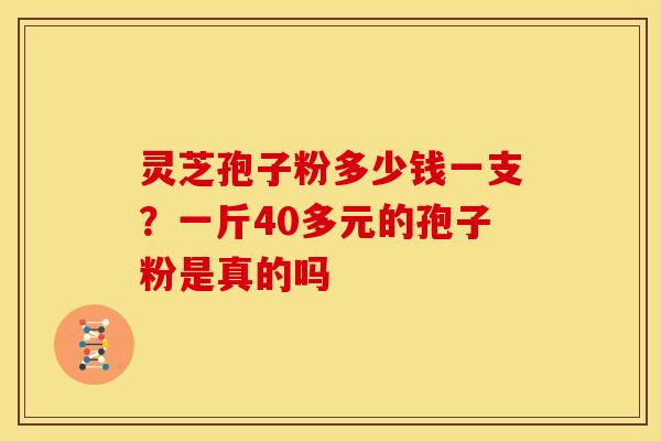 灵芝孢子粉多少钱一支?一斤40多元的孢子粉是真的吗