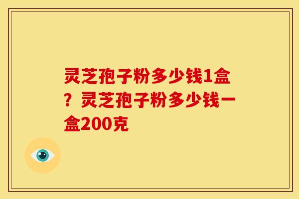 灵芝孢子粉多少钱1盒?灵芝孢子粉多少钱一盒200克