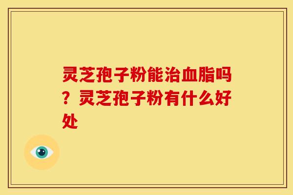 灵芝孢子粉能治血脂吗?灵芝孢子粉有什么好处