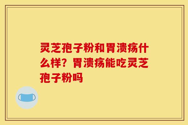 灵芝孢子粉和胃溃疡什么样？胃溃疡能吃灵芝孢子粉吗