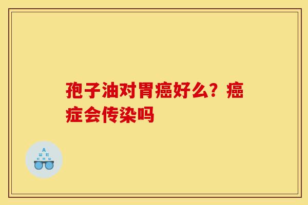 孢子油对胃癌好么?癌症会传染吗