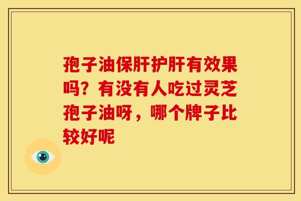 孢子油保肝护肝有效果吗?有没有人吃过灵芝孢子油呀,哪个牌子比较好呢