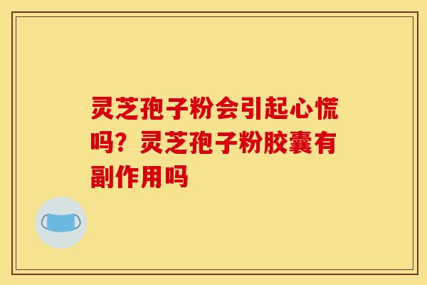 灵芝孢子粉会引起心慌吗?灵芝孢子粉胶囊有副作用吗
