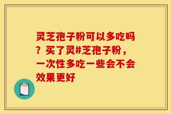灵芝孢子粉可以多吃吗？买了灵#芝孢子粉，一次性多吃一些会不会效果更好