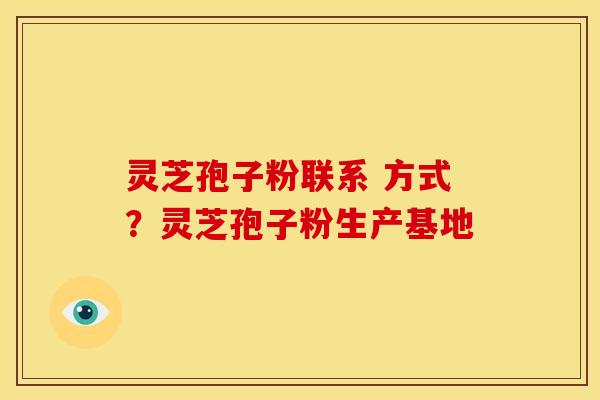灵芝孢子粉联系 方式?灵芝孢子粉生产基地