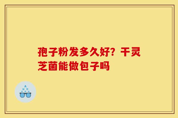 孢子粉发多久好？干灵芝菌能做包子吗