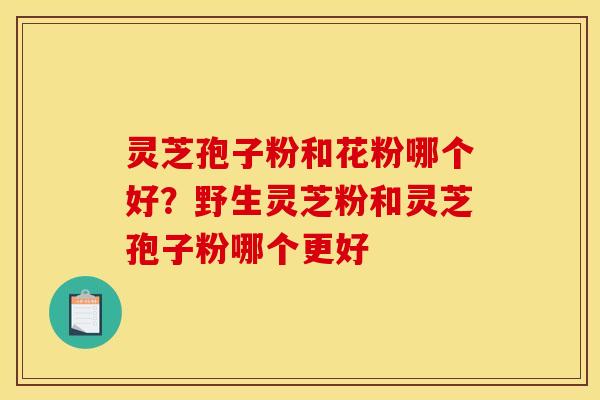 灵芝孢子粉和花粉哪个好？野生灵芝粉和灵芝孢子粉哪个更好