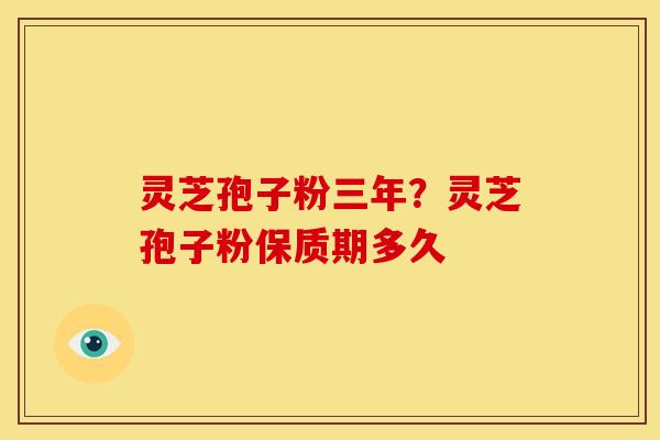 灵芝孢子粉三年?灵芝孢子粉保质期多久