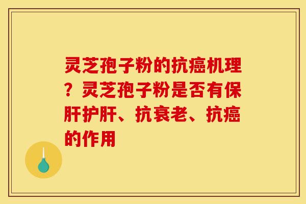 灵芝孢子粉的抗癌机理?灵芝孢子粉是否有保肝护肝、抗衰老、抗癌的作用