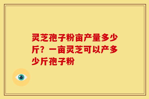灵芝孢子粉亩产量多少斤?一亩灵芝可以产多少斤孢子粉