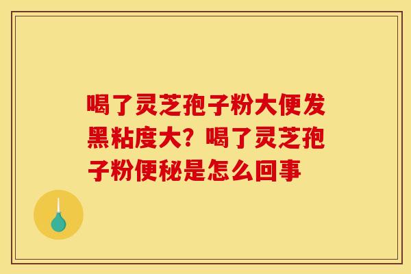 喝了灵芝孢子粉大便发黑粘度大?喝了灵芝孢子粉便秘是怎么回事